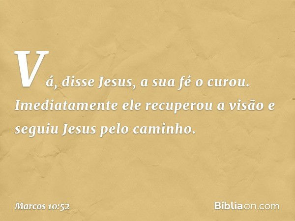 "Vá", disse Jesus, "a sua fé o curou". Imediatamente ele recuperou a visão e seguiu Jesus pelo caminho. -- Marcos 10:52