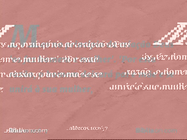 Mas no princípio da criação Deus 'os fez homem e mulher'. 'Por esta razão, o homem deixará pai e mãe e se unirá à sua mulher, -- Marcos 10:6-7