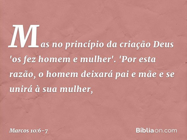 Mas no princípio da criação Deus 'os fez homem e mulher'. 'Por esta razão, o homem deixará pai e mãe e se unirá à sua mulher, -- Marcos 10:6-7