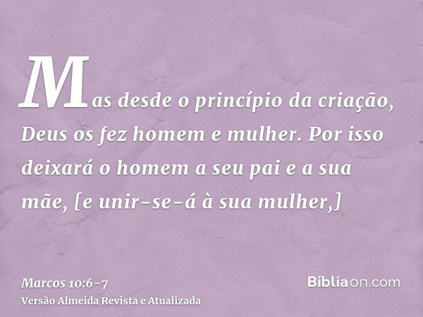 Mas desde o princípio da criação, Deus os fez homem e mulher.Por isso deixará o homem a seu pai e a sua mãe, [e unir-se-á à sua mulher,]