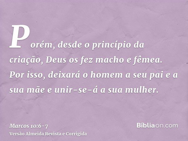 Porém, desde o princípio da criação, Deus os fez macho e fêmea.Por isso, deixará o homem a seu pai e a sua mãe e unir-se-á a sua mulher.