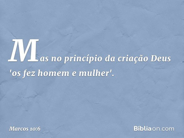 Mas no princípio da criação Deus 'os fez homem e mulher'. -- Marcos 10:6