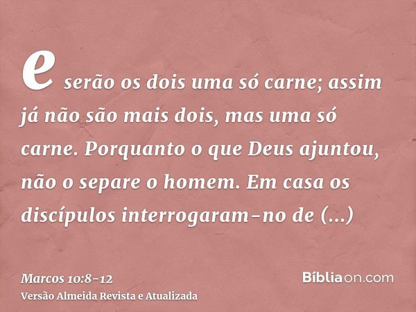 e serão os dois uma só carne; assim já não são mais dois, mas uma só carne.Porquanto o que Deus ajuntou, não o separe o homem.Em casa os discípulos interrogaram