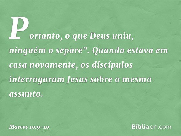 Portanto, o que Deus uniu, ninguém o separe". Quando estava em casa novamente, os discípulos interrogaram Jesus sobre o mesmo assunto. -- Marcos 10:9-10