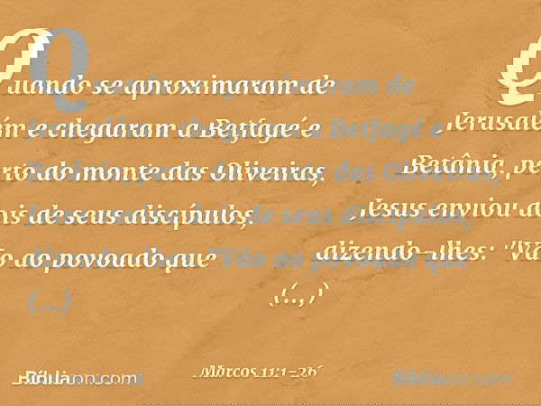 Quando se aproximaram de Jerusalém e chegaram a Betfagé e Betânia, perto do monte das Oliveiras, Jesus enviou dois de seus discípulos, dizendo-lhes: "Vão ao pov
