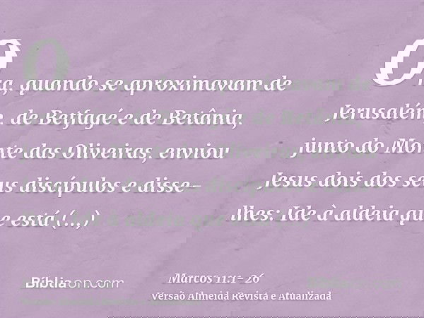 Ora, quando se aproximavam de Jerusalém, de Betfagé e de Betânia, junto do Monte das Oliveiras, enviou Jesus dois dos seus discípulose disse-lhes: Ide à aldeia 