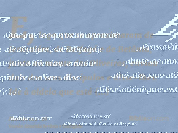E, logo que se aproximaram de Jerusalém, de Betfagé e de Betânia, junto ao monte das Oliveiras, enviou dois dos seus discípulose disse-lhes: Ide à aldeia que es