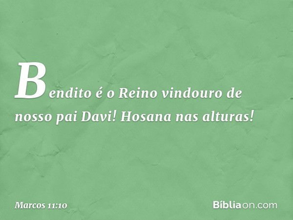 "Bendito é o Reino vindouro de nosso pai Davi!"
"Hosana nas alturas!" -- Marcos 11:10