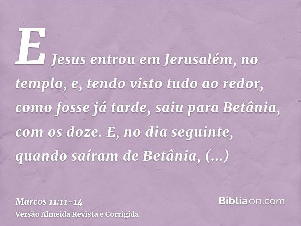 E Jesus entrou em Jerusalém, no templo, e, tendo visto tudo ao redor, como fosse já tarde, saiu para Betânia, com os doze.E, no dia seguinte, quando saíram de B