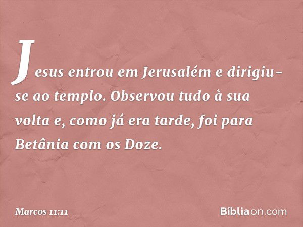 Jesus entrou em Jerusalém e dirigiu-se ao templo. Observou tudo à sua volta e, como já era tarde, foi para Betânia com os Doze. -- Marcos 11:11