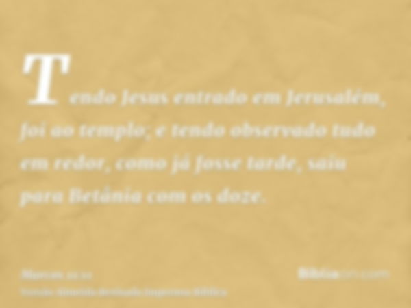 Tendo Jesus entrado em Jerusalém, foi ao templo; e tendo observado tudo em redor, como já fosse tarde, saiu para Betânia com os doze.