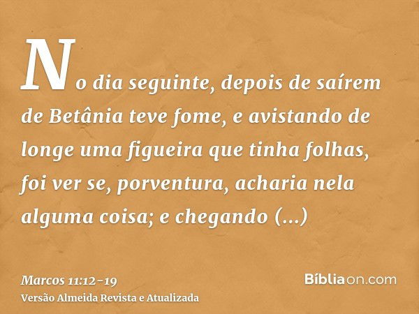 No dia seguinte, depois de saírem de Betânia teve fome,e avistando de longe uma figueira que tinha folhas, foi ver se, porventura, acharia nela alguma coisa; e 