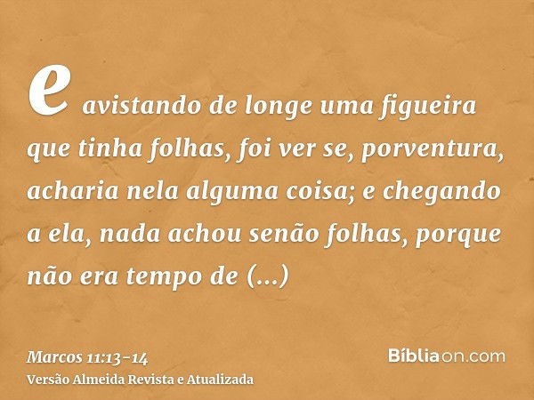 e avistando de longe uma figueira que tinha folhas, foi ver se, porventura, acharia nela alguma coisa; e chegando a ela, nada achou senão folhas, porque não era