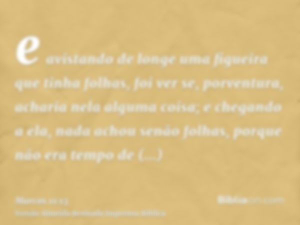 e avistando de longe uma figueira que tinha folhas, foi ver se, porventura, acharia nela alguma coisa; e chegando a ela, nada achou senão folhas, porque não era