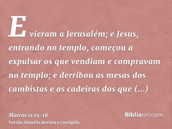 E vieram a Jerusalém; e Jesus, entrando no templo, começou a expulsar os que vendiam e compravam no templo; e derribou as mesas dos cambistas e as cadeiras dos 