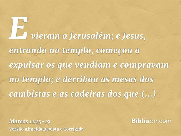 E vieram a Jerusalém; e Jesus, entrando no templo, começou a expulsar os que vendiam e compravam no templo; e derribou as mesas dos cambistas e as cadeiras dos 