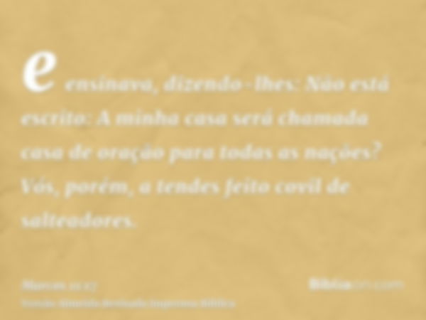 e ensinava, dizendo-lhes: Não está escrito: A minha casa será chamada casa de oração para todas as nações? Vós, porém, a tendes feito covil de salteadores.