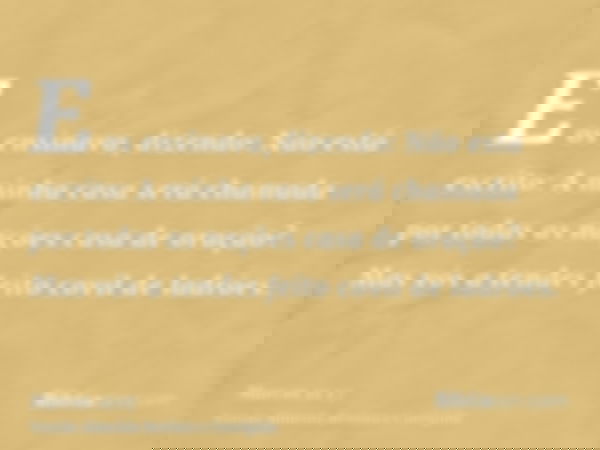 E os ensinava, dizendo: Não está escrito: A minha casa será chamada por todas as nações casa de oração? Mas vós a tendes feito covil de ladrões.