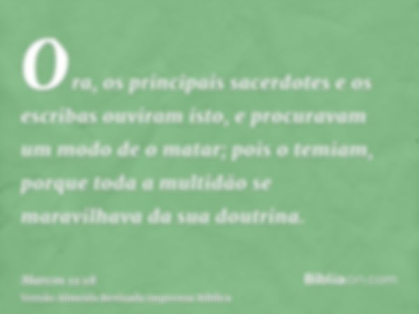 Ora, os principais sacerdotes e os escribas ouviram isto, e procuravam um modo de o matar; pois o temiam, porque toda a multidão se maravilhava da sua doutrina.