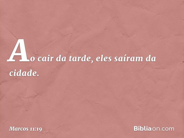 Ao cair da tarde, eles saíram da cidade. -- Marcos 11:19