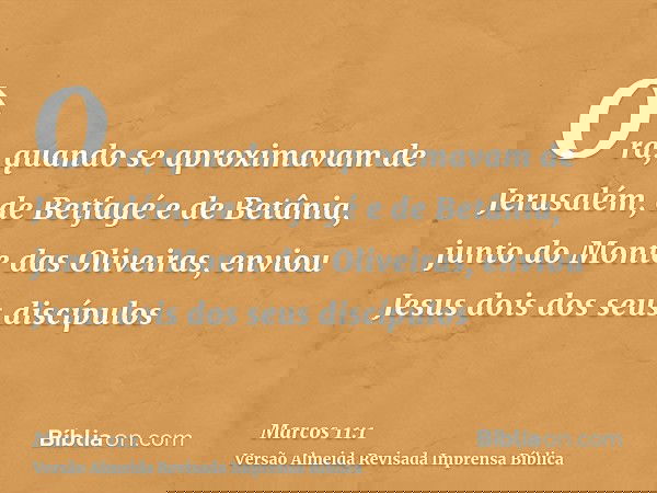 Ora, quando se aproximavam de Jerusalém, de Betfagé e de Betânia, junto do Monte das Oliveiras, enviou Jesus dois dos seus discípulos