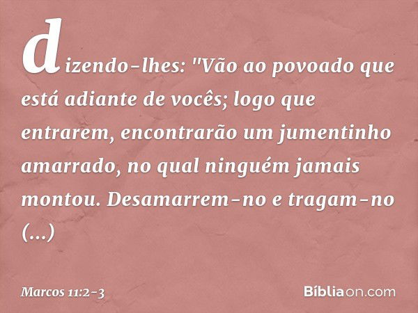 dizendo-lhes: "Vão ao povoado que está adiante de vocês; logo que entrarem, encontrarão um jumentinho amarrado, no qual ninguém jamais montou. Desamarrem-no e t