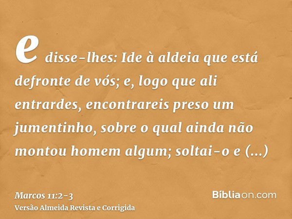 e disse-lhes: Ide à aldeia que está defronte de vós; e, logo que ali entrardes, encontrareis preso um jumentinho, sobre o qual ainda não montou homem algum; sol