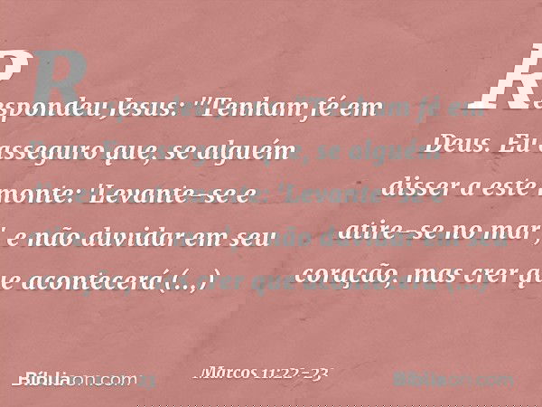 Respondeu Jesus: "Tenham fé em Deus. Eu asseguro que, se alguém disser a este monte: 'Levante-se e atire-se no mar', e não duvidar em seu coração, mas crer que