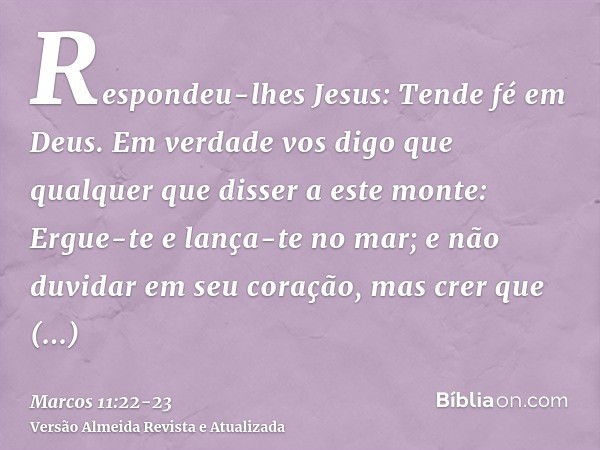 Respondeu-lhes Jesus: Tende fé em Deus.Em verdade vos digo que qualquer que disser a este monte: Ergue-te e lança-te no mar; e não duvidar em seu coração, mas c