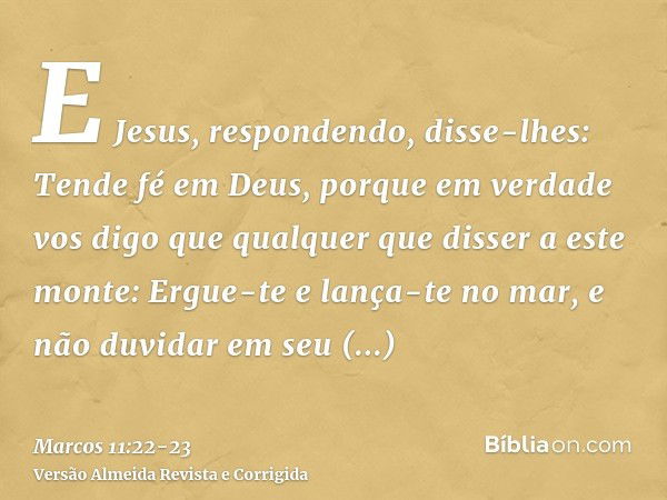 E Jesus, respondendo, disse-lhes: Tende fé em Deus,porque em verdade vos digo que qualquer que disser a este monte: Ergue-te e lança-te no mar, e não duvidar em