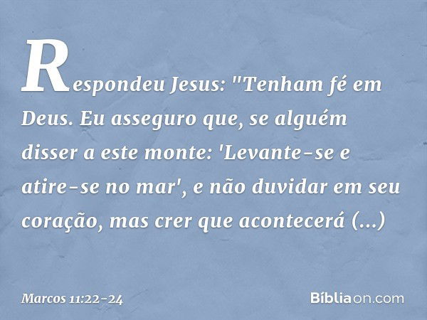 Respondeu Jesus: "Tenham fé em Deus. Eu asseguro que, se alguém disser a este monte: 'Levante-se e atire-se no mar', e não duvidar em seu coração, mas crer que 