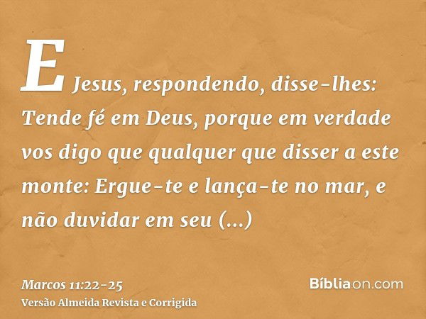 E Jesus, respondendo, disse-lhes: Tende fé em Deus,porque em verdade vos digo que qualquer que disser a este monte: Ergue-te e lança-te no mar, e não duvidar em