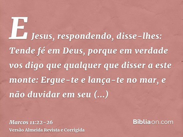 E Jesus, respondendo, disse-lhes: Tende fé em Deus,porque em verdade vos digo que qualquer que disser a este monte: Ergue-te e lança-te no mar, e não duvidar em