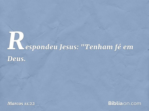 Respondeu Jesus: "Tenham fé em Deus. -- Marcos 11:22