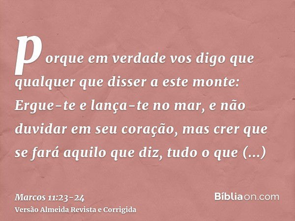 porque em verdade vos digo que qualquer que disser a este monte: Ergue-te e lança-te no mar, e não duvidar em seu coração, mas crer que se fará aquilo que diz, 