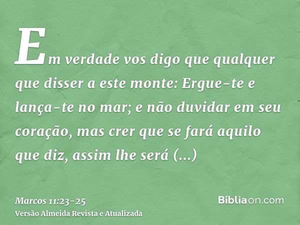 Em verdade vos digo que qualquer que disser a este monte: Ergue-te e lança-te no mar; e não duvidar em seu coração, mas crer que se fará aquilo que diz, assim l