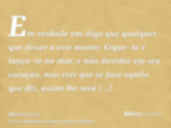 Em verdade vos digo que qualquer que disser a este monte: Ergue-te e lança-te no mar; e não duvidar em seu coração, mas crer que se fará aquilo que diz, assim l