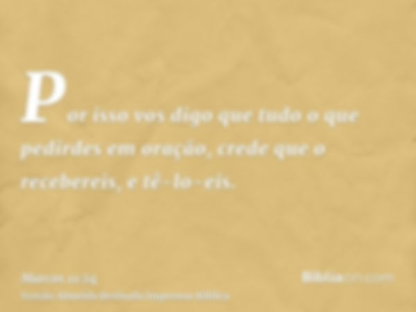 Por isso vos digo que tudo o que pedirdes em oração, crede que o recebereis, e tê-lo-eis.