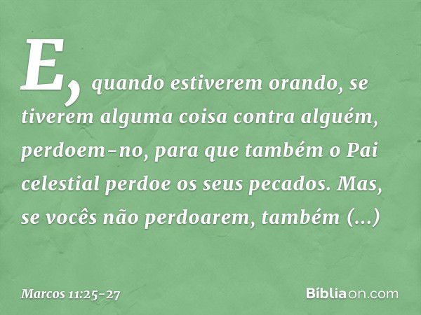 E, quando estiverem orando, se tiverem alguma coisa contra alguém, perdoem-no, para que também o Pai celestial perdoe os seus pecados. Mas, se vocês não perdoar