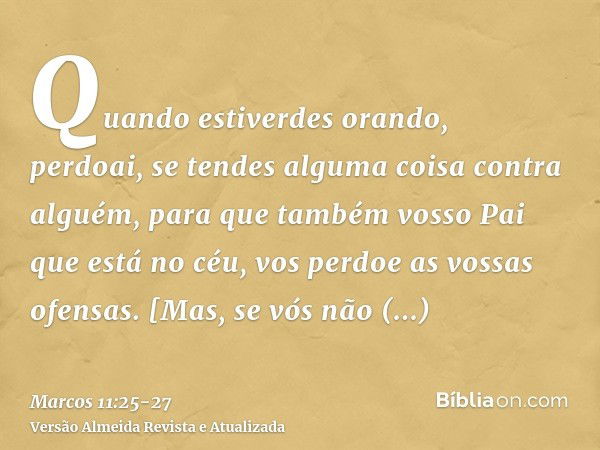 Quando estiverdes orando, perdoai, se tendes alguma coisa contra alguém, para que também vosso Pai que está no céu, vos perdoe as vossas ofensas.[Mas, se vós nã