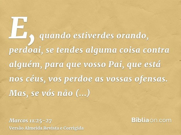 E, quando estiverdes orando, perdoai, se tendes alguma coisa contra alguém, para que vosso Pai, que está nos céus, vos perdoe as vossas ofensas.Mas, se vós não 