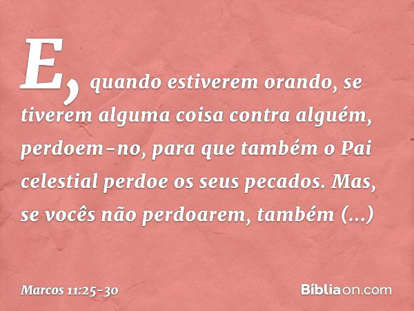 E, quando estiverem orando, se tiverem alguma coisa contra alguém, perdoem-no, para que também o Pai celestial perdoe os seus pecados. Mas, se vocês não perdoar