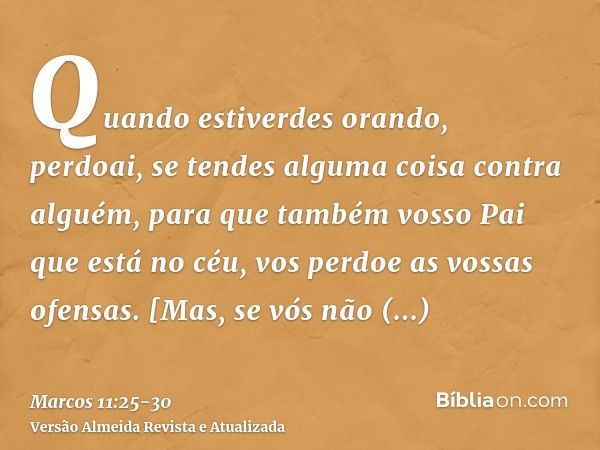 Quando estiverdes orando, perdoai, se tendes alguma coisa contra alguém, para que também vosso Pai que está no céu, vos perdoe as vossas ofensas.[Mas, se vós nã