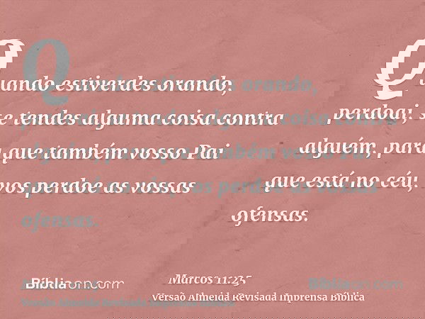 Quando estiverdes orando, perdoai, se tendes alguma coisa contra alguém, para que também vosso Pai que está no céu, vos perdoe as vossas ofensas.