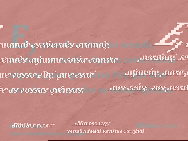E, quando estiverdes orando, perdoai, se tendes alguma coisa contra alguém, para que vosso Pai, que está nos céus, vos perdoe as vossas ofensas.