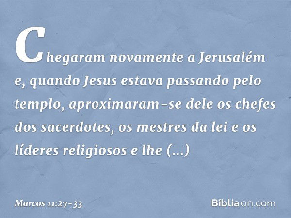 Chegaram novamente a Jerusalém e, quando Jesus estava passando pelo templo, aproximaram-se dele os chefes dos sacerdotes, os mestres da lei e os líderes religio