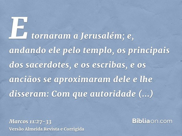 E tornaram a Jerusalém; e, andando ele pelo templo, os principais dos sacerdotes, e os escribas, e os anciãos se aproximaram delee lhe disseram: Com que autorid