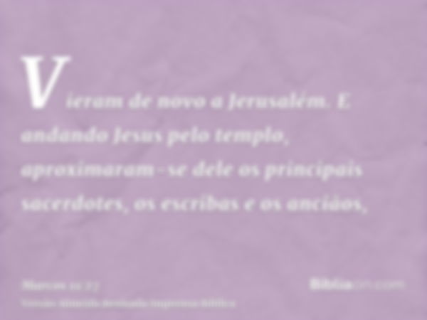 Vieram de novo a Jerusalém. E andando Jesus pelo templo, aproximaram-se dele os principais sacerdotes, os escribas e os anciãos,