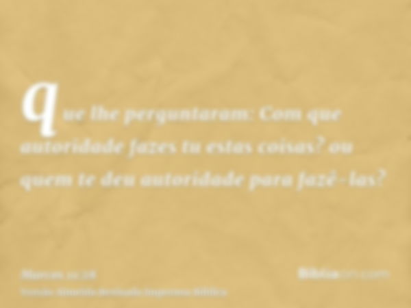 que lhe perguntaram: Com que autoridade fazes tu estas coisas? ou quem te deu autoridade para fazê-las?