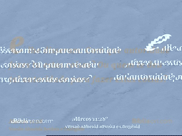 e lhe disseram: Com que autoridade fazes tu estas coisas? Ou quem te deu tal autoridade para fazer estas coisas?